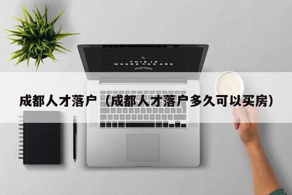 成都人才落户（成都人才落户多久可以买房）