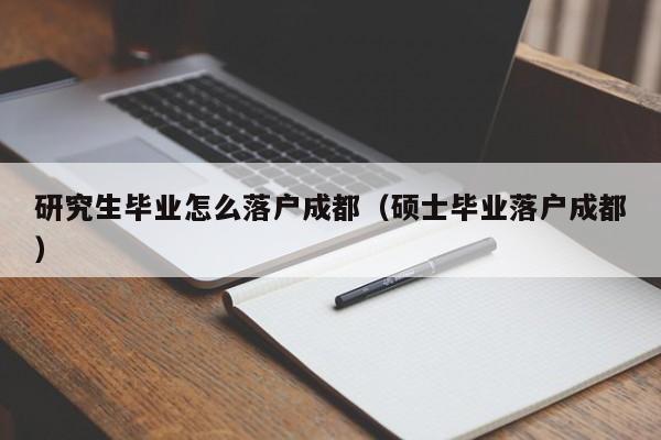 研究生毕业怎么落户成都（硕士毕业落户成都）