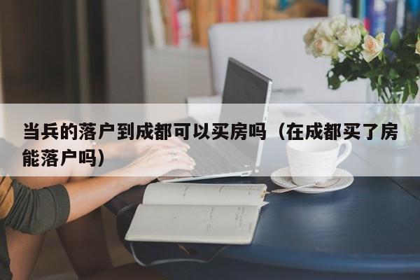当兵的落户到成都可以买房吗(在成都买了房能落户吗) 当兵的落户到成都可以买房吗(在成都买了房能落户吗)