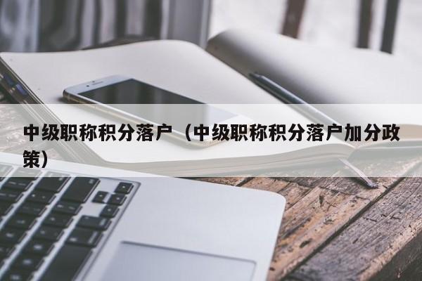 中级职称积分落户(中级职称积分落户加分政策) 中级职称积分落户(中级职称积分落户加分政策)
