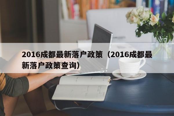 2016成都最新落户政策（2016成都最新落户政策查询）