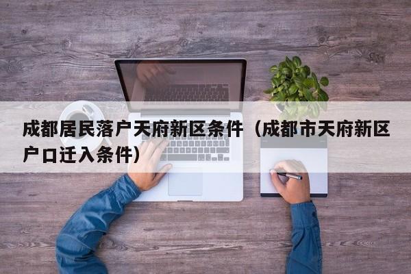 成都居民落户天府新区条件（成都市天府新区户口迁入条件）