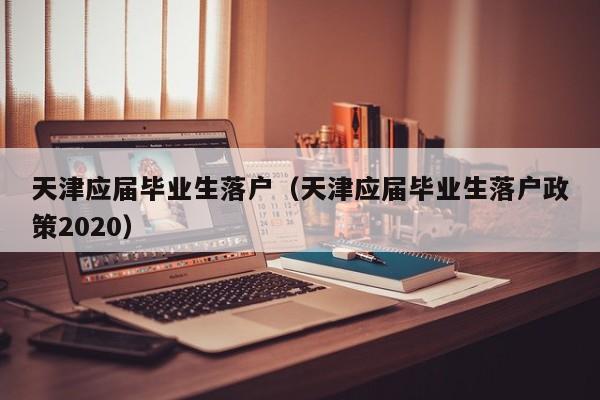 天津应届毕业生落户（天津应届毕业生落户政策2020）