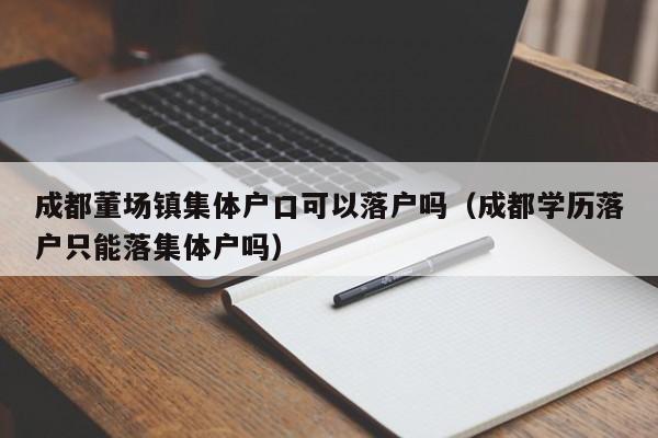 成都董场镇集体户口可以落户吗(成都学历落户只能落集体户吗) 成都董场镇集体户口可以落户吗(成都学历落户只能落集体户吗)