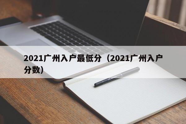 2021广州入户最低分（2021广州入户分数）