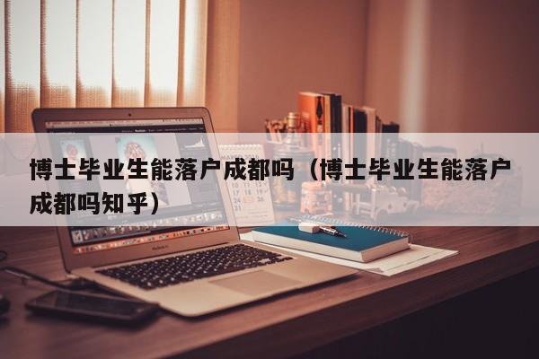 博士毕业生能落户成都吗（博士毕业生能落户成都吗知乎）