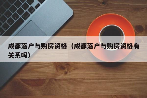 成都落户与购房资格(成都落户与购房资格有关系吗) 成都落户与购房资格(成都落户与购房资格有关系吗)