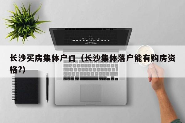 长沙买房集体户口(长沙集体落户能有购房资格?) 长沙买房集体户口(长沙集体落户能有购房资格?)