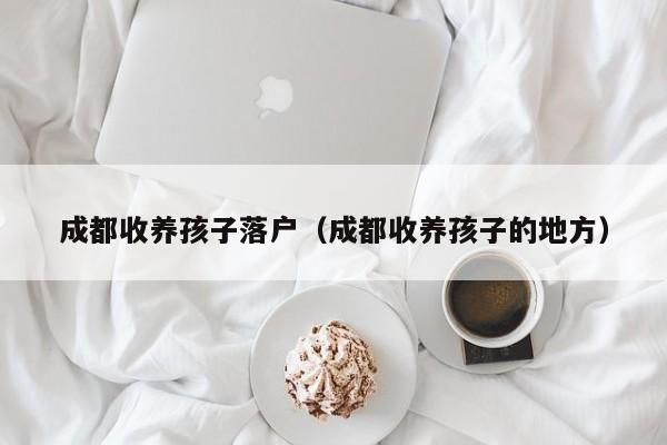 成都收养孩子落户(成都收养孩子的地方) 成都收养孩子落户(成都收养孩子的地方)