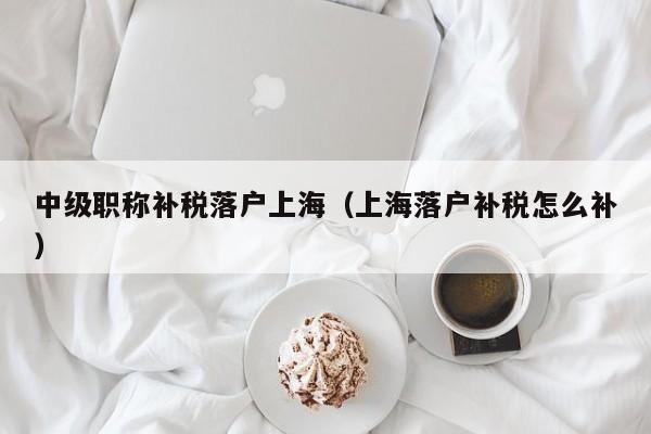 中级职称补税落户上海（上海落户补税怎么补）
