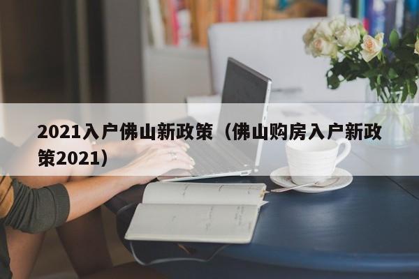 2021入户佛山新政策（佛山购房入户新政策2021）