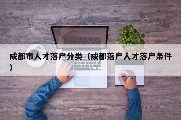 成都市人才落户分类（成都落户人才落户条件）