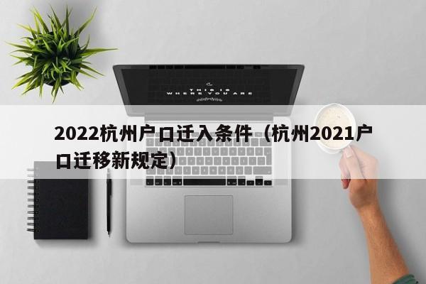 2022杭州户口迁入条件（杭州2021户口迁移新规定）
