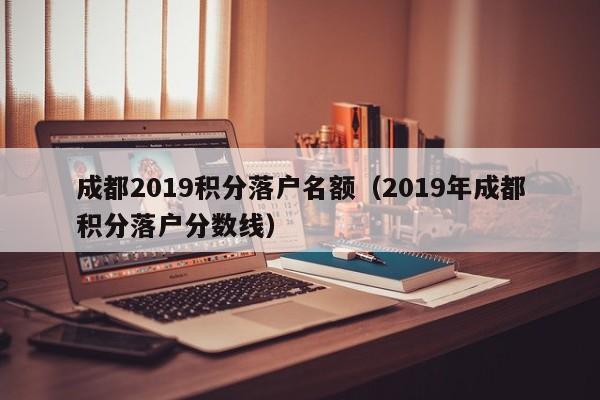 成都2019积分落户名额（2019年成都积分落户分数线）
