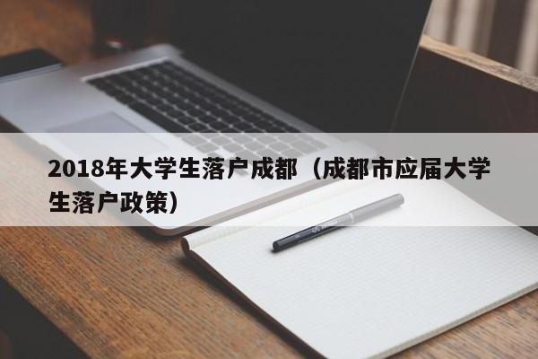 2018年大学生落户成都（成都市应届大学生落户政策）