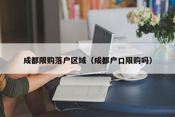 成都限购落户区域（成都户口限购吗）