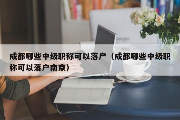 成都哪些中级职称可以落户（成都哪些中级职称可以落户南京）