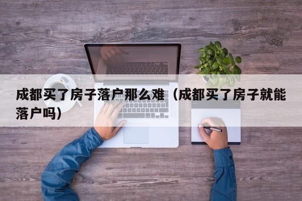 成都买了房子落户那么难（成都买了房子就能落户吗）