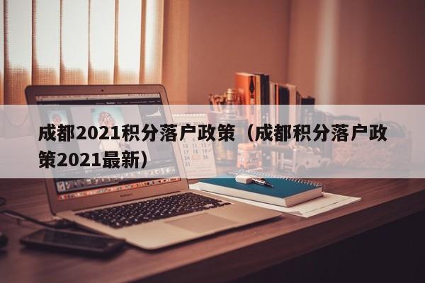 成都2021积分落户政策（成都积分落户政策2021最新）