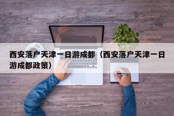 西安落户天津一日游成都（西安落户天津一日游成都政策）