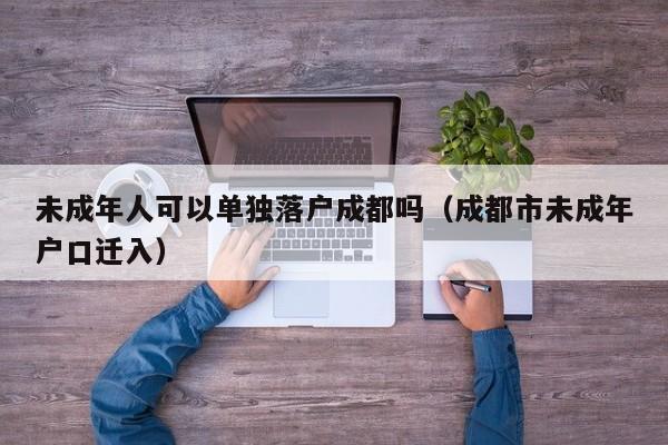 未成年人可以单独落户成都吗（成都市未成年户口迁入）