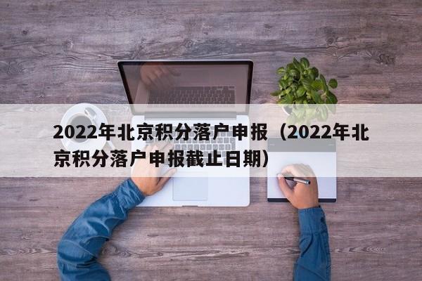 2022年北京积分落户申报（2022年北京积分落户申报截止日期）