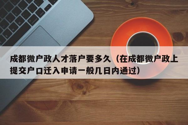 成都微户政人才落户要多久(在成都微户政上提交户口迁入申请一般几日内通过) 成都微户政人才落户要多久(在成都微户政上提交户口迁入申请一般几日内通过)