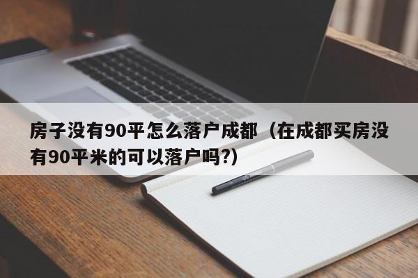 房子没有90平怎么落户成都（在成都买房没有90平米的可以落户吗?）