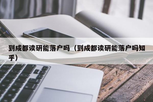 到成都读研能落户吗(到成都读研能落户吗知乎) 到成都读研能落户吗(到成都读研能落户吗知乎)