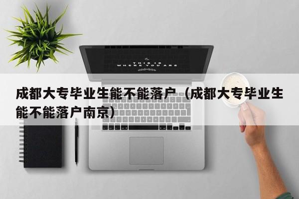 成都大专毕业生能不能落户（成都大专毕业生能不能落户南京）