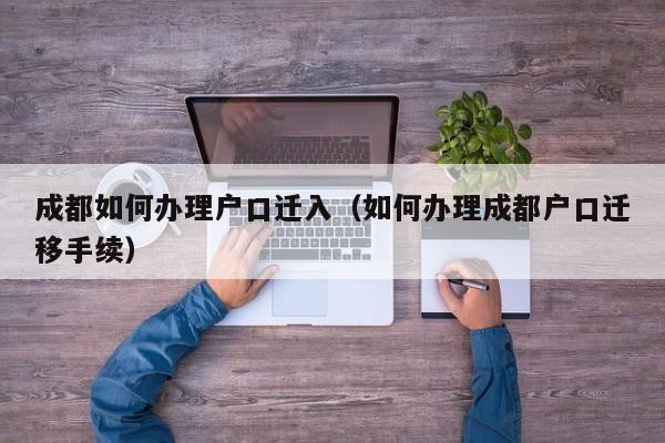 成都如何办理户口迁入（如何办理成都户口迁移手续）