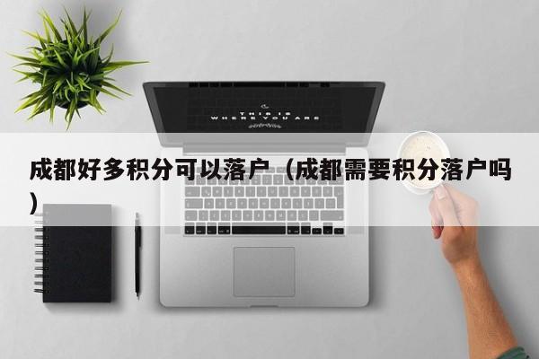 成都好多积分可以落户（成都需要积分落户吗）