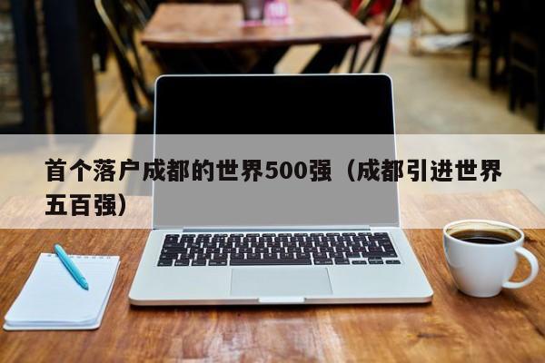 首个落户成都的世界500强（成都引进世界五百强）