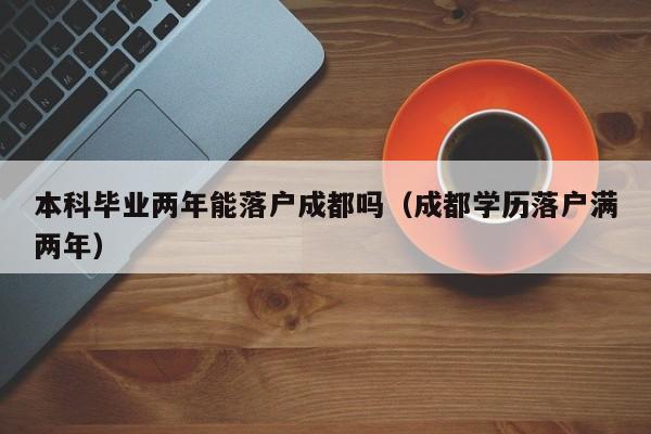 本科毕业两年能落户成都吗(成都学历落户满两年) 本科毕业两年能落户成都吗(成都学历落户满两年)