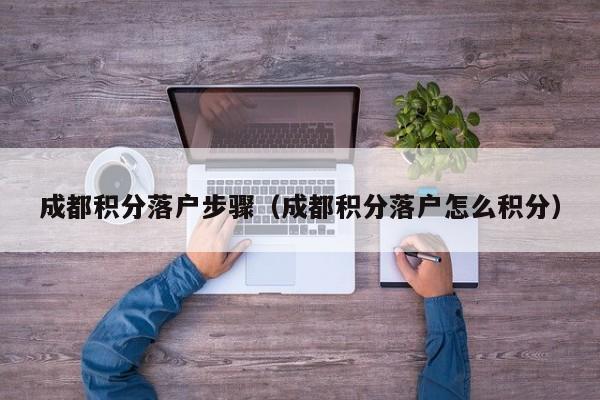 成都积分落户步骤（成都积分落户怎么积分）