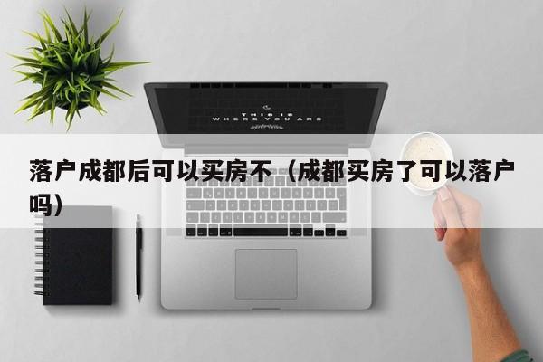 落户成都后可以买房不（成都买房了可以落户吗）