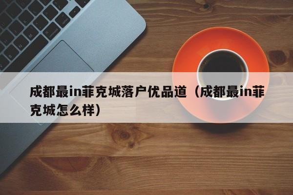 成都最in菲克城落户优品道（成都最in菲克城怎么样）