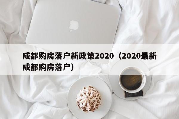 成都购房落户新政策2020（2020最新成都购房落户）