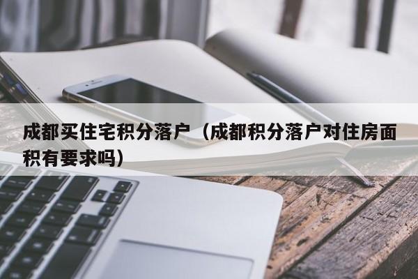成都买住宅积分落户（成都积分落户对住房面积有要求吗）