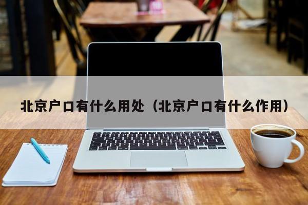 北京户口有什么用处(北京户口有什么作用) 北京户口有什么用处(北京户口有什么作用)