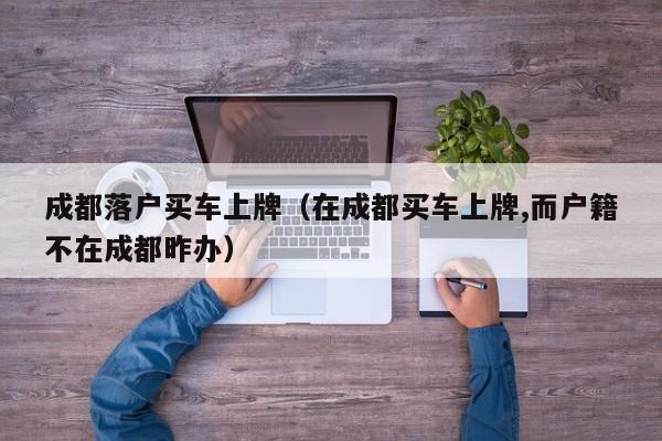成都落户买车上牌（在成都买车上牌,而户籍不在成都昨办）