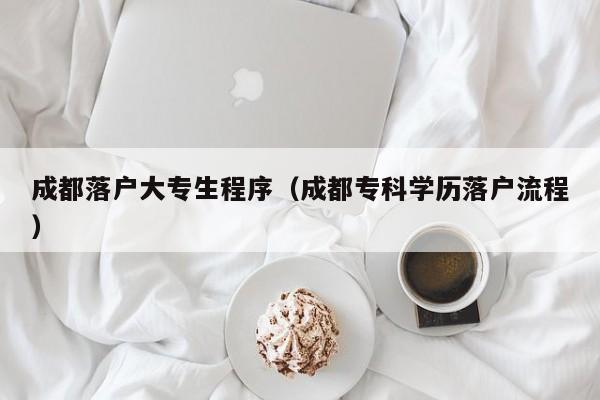 成都落户大专生程序（成都专科学历落户流程）