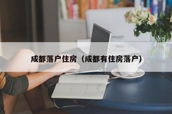 成都落户住房（成都有住房落户）