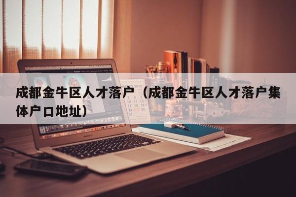 成都金牛区人才落户(成都金牛区人才落户集体户口地址) 成都金牛区人才落户(成都金牛区人才落户集体户口地址)
