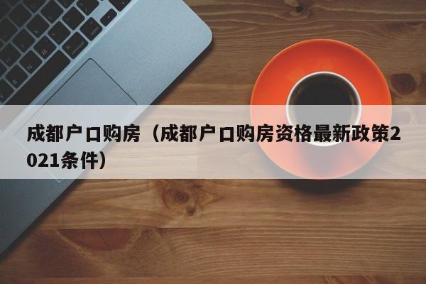成都户口购房(成都户口购房资格最新政策2021条件) 成都户口购房(成都户口购房资格最新政策2021条件)