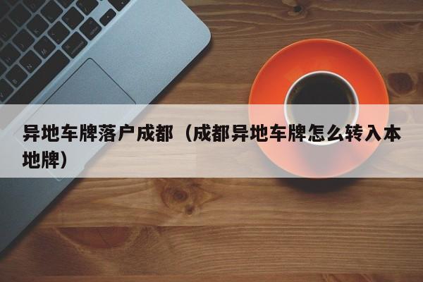 异地车牌落户成都（成都异地车牌怎么转入本地牌）