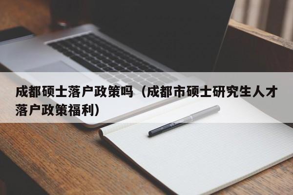 成都硕士落户政策吗（成都市硕士研究生人才落户政策福利）