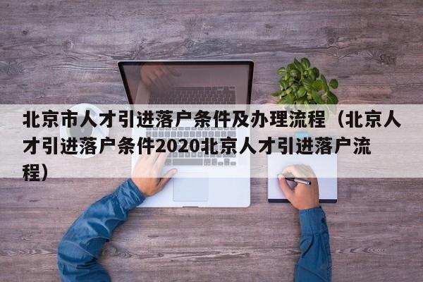 北京市人才引进落户条件及办理流程(北京人才引进落户条件2020北京人才引进落户流程) 北京市人才引进落户条件及办理流程(北京人才引进落户条件2020北京人才引进落户流程)