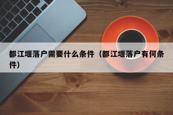 都江堰落户需要什么条件（都江堰落户有何条件）
