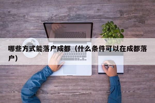 哪些方式能落户成都（什么条件可以在成都落户）